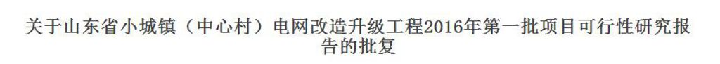橙電網(wǎng)輸配電網(wǎng)獲悉，近日，山東省發(fā)展和改革委員會發(fā)布了關(guān)于山東省小城鎮(zhèn)（中心村）電網(wǎng)改造升級工程2016年第一批項目可行性研究報告的批復(fù)，進一步加強山東省農(nóng)村電力基礎(chǔ)設(shè)施建設(shè)，到2017年底實現(xiàn)中心村農(nóng)網(wǎng)改造升級，具體內(nèi)容如下：魯發(fā)改能源〔2016〕937號國網(wǎng)山東省電力公司：你公司《關(guān)于上報山東省小城鎮(zhèn)（中心村）電網(wǎng)改造升級工程2016年第一批項目可行性研究報告的請示》（魯電發(fā)展z2016{386號）收悉。經(jīng)研究，批復(fù)如下：一、為貫徹落實《國務(wù)院辦公廳轉(zhuǎn)發(fā)國家發(fā)展改革委關(guān)于“十三五&rdqu