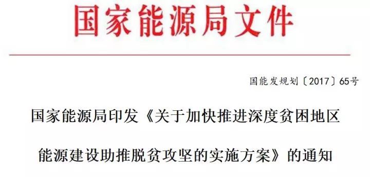 原标题：保证光伏扶贫补贴、电网接入：能源局印发《加快推进深度贫困地区能源建设攻坚方案》             国能发规划〔2017〕65号 各司，各派出能源监管机构，各直属事业单位，中电联，中电传媒： 按照党的十九大坚决打赢脱贫攻坚战的战略部署和国家领导人在深度贫困地区脱贫攻坚座谈会上的重要讲话精神，根据中办、国办《关于支持深度贫困地区脱贫攻坚的实施意见》(厅字〔2017〕41号)要求，国家能源局制定了《关于加快推进深度贫困地区能源建设助推脱贫攻坚的实施方案》，现印发你们。请按照本实施方案，结合职能加大