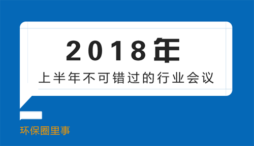 原标题：环保圈里事：2018年上半年不可错过的行业会议            随着环保产业的高速发展，展会深受环保企业的欢迎和认可。同时，与展会相媲美的还有各大主题会议，各路环保人士齐聚一堂，就某一主题进行交流探讨，相互之间通过思想上的碰撞，传达自身的技术和产品，促进行业不断向前突破