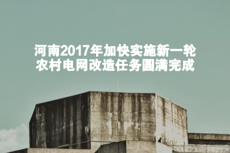 　　1月17日上午，记者从新闻发布会上获悉，河南省2017年重点民生实事新一轮农村电网改造任务已圆满完成。农村用电保障能力因此大幅提升，贫困地区经济发展得到充足电力保障