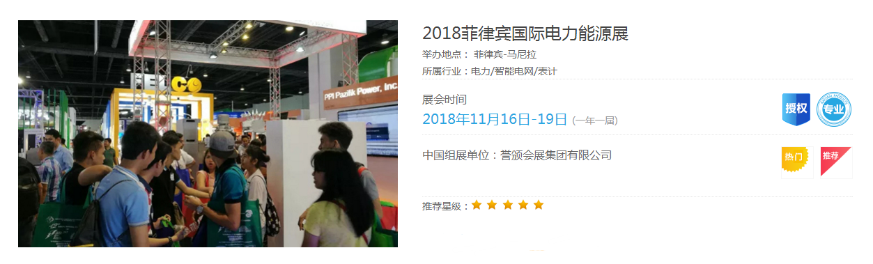 原标题：2018菲律宾国际电力能源展               举办地点： 菲律宾-马尼拉  所属行业：电力/智能电网/表计  展会时间：2018年11月16日-19日 (一年一届)   中国组展单位：誉颁会展集团有限公司  美丽的群岛国家：菲律宾 发布时间：2018年06月20日 文章出自：誉颁会展集团 作者： 誉颁菌  标签：菲律宾国际电力能源展览会 IIEE 2018菲律宾国际电力能源展览会（IIEE 2018） 菲律宾是一个美丽的群岛国家，共有大小岛屿七千多个。这些岛屿星罗棋布地镶嵌在西太平洋的