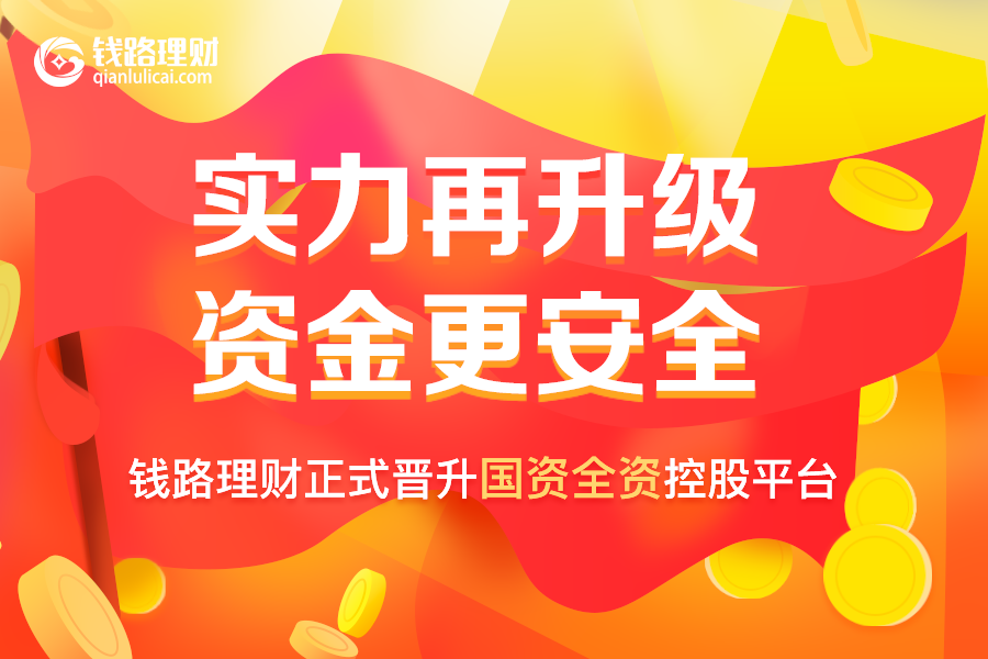原標(biāo)題： 實力再升級，資金更安全！錢路理財正式晉升國資全資控股平臺！            2018年上半年，互聯(lián)網(wǎng)金融監(jiān)管政策逐步落地，平臺合規(guī)要求日益嚴(yán)格，在政策、市場等多重因素的影響下，P2P行業(yè)進入良性發(fā)展時期。如此環(huán)境下，上市系、國資系P2P平臺以其強大的背景、雄厚的財力，成為廣大投資者心目中的最優(yōu)選擇