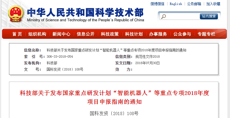                        科技部關(guān)于發(fā)布國(guó)家重點(diǎn)研發(fā)計(jì)劃“智能機(jī)器人”等重點(diǎn)專(zhuān)項(xiàng)2018年度項(xiàng)目申報(bào)指南的通知國(guó)科發(fā)資〔2018〕108號(hào)各省、自治區(qū)、直轄市及計(jì)劃單列市科技廳（委、局），新疆生產(chǎn)建設(shè)兵團(tuán)科技局，國(guó)務(wù)院各有關(guān)部門(mén)科技主管司局，各有關(guān)單位：根據(jù)國(guó)務(wù)院印發(fā)的《關(guān)于深化中央財(cái)政科技計(jì)劃（專(zhuān)項(xiàng)、基金等）管理改革的方案》（國(guó)發(fā)〔2014〕64號(hào)）的總體部署，按照國(guó)家重點(diǎn)研發(fā)計(jì)劃組織管理的相關(guān)要求，現(xiàn)將“智能機(jī)器人”等7個(gè)重點(diǎn)專(zhuān)項(xiàng)2018年度項(xiàng)目申報(bào)指南予以公布。請(qǐng)根據(jù)指南要求組織
