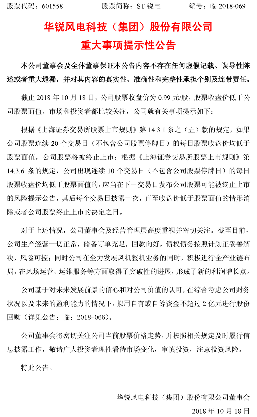                        華銳風(fēng)電今日發(fā)布重大事項(xiàng)提示性公告：截止2018年10月18日，公司股票收盤價(jià)為0.99元/股，股票收盤價(jià)低于公司股票面值。截至目前，公司生產(chǎn)經(jīng)營一切正常，儲(chǔ)備訂單充足，回款向好，債權(quán)債務(wù)按照計(jì)劃正妥善解決，風(fēng)險(xiǎn)可控；同時(shí)公司在全力發(fā)展風(fēng)機(jī)整機(jī)業(yè)務(wù)的同時(shí)，積極進(jìn)行全產(chǎn)業(yè)鏈布局，在風(fēng)場運(yùn)營、運(yùn)維服務(wù)等方面取得了突破性的進(jìn)展，形成了新的利潤增長點(diǎn)