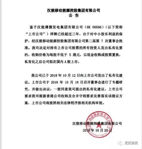 原標(biāo)題：重磅 | 漢能擬私有化，考慮A股上市            漢能移動能源控股集團(tuán)公告稱，鑒于漢能薄膜發(fā)電集團(tuán)有限公司(HK 00566)停牌已經(jīng)超過三年，出于對中小股東利益的保護(hù)，經(jīng)漢能移動能源控股集團(tuán)有限公司第二屆第7次董事會批準(zhǔn)，我司決定對持有上市公司股票的所有投資人發(fā)出私有化要約，收購價格為每股不低于5港元，以現(xiàn)金收購或股票置換，私有化之后公司擬在國內(nèi)A股上市。  【延伸閱讀】 2018年8月30日，香港——漢能薄膜發(fā)電集團(tuán)(0566.HK)發(fā)布截至2018年6月30日的中期業(yè)績，集團(tuán)201